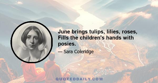 June brings tulips, lilies, roses, Fills the children's hands with posies.