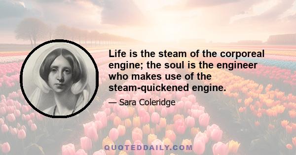 Life is the steam of the corporeal engine; the soul is the engineer who makes use of the steam-quickened engine.