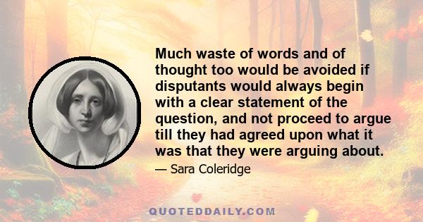 Much waste of words and of thought too would be avoided if disputants would always begin with a clear statement of the question, and not proceed to argue till they had agreed upon what it was that they were arguing