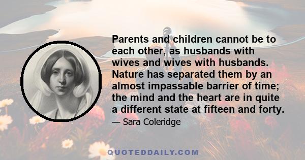 Parents and children cannot be to each other, as husbands with wives and wives with husbands. Nature has separated them by an almost impassable barrier of time; the mind and the heart are in quite a different state at