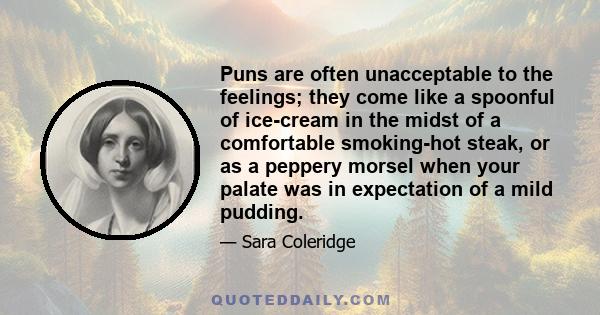 Puns are often unacceptable to the feelings; they come like a spoonful of ice-cream in the midst of a comfortable smoking-hot steak, or as a peppery morsel when your palate was in expectation of a mild pudding.