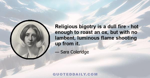 Religious bigotry is a dull fire - hot enough to roast an ox, but with no lambent, luminous flame shooting up from it.