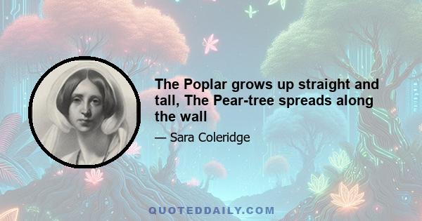 The Poplar grows up straight and tall, The Pear-tree spreads along the wall