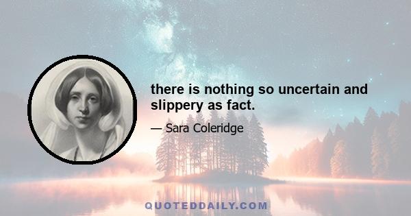 there is nothing so uncertain and slippery as fact.