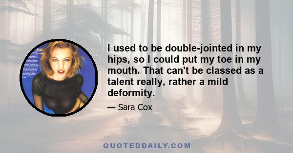 I used to be double-jointed in my hips, so I could put my toe in my mouth. That can't be classed as a talent really, rather a mild deformity.