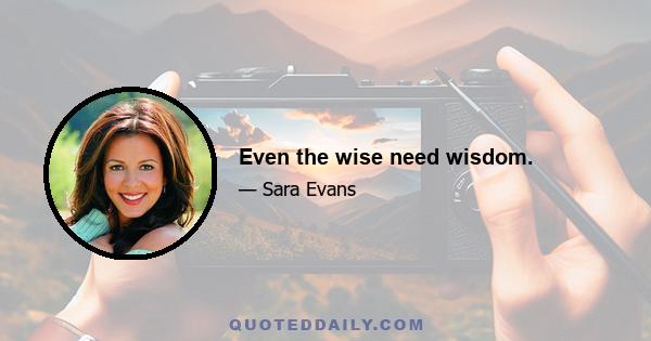 Even the wise need wisdom.