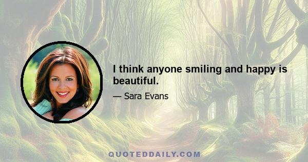 I think anyone smiling and happy is beautiful.