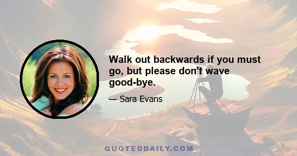 Walk out backwards if you must go, but please don't wave good-bye.