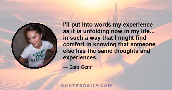 I'll put into words my experience as it is unfolding now in my life... in such a way that I might find comfort in knowing that someone else has the same thoughts and experiences.