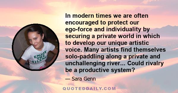 In modern times we are often encouraged to protect our ego-force and individuality by securing a private world in which to develop our unique artistic voice. Many artists find themselves solo-paddling along a private