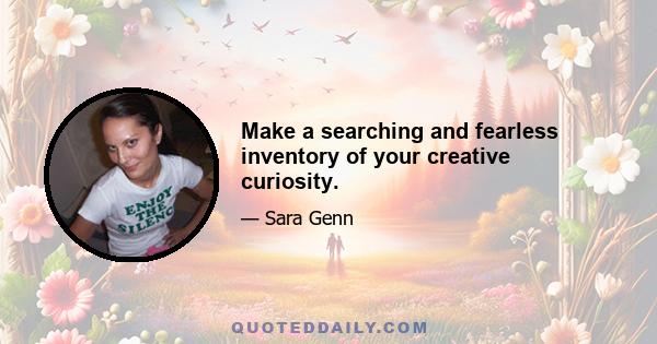 Make a searching and fearless inventory of your creative curiosity.