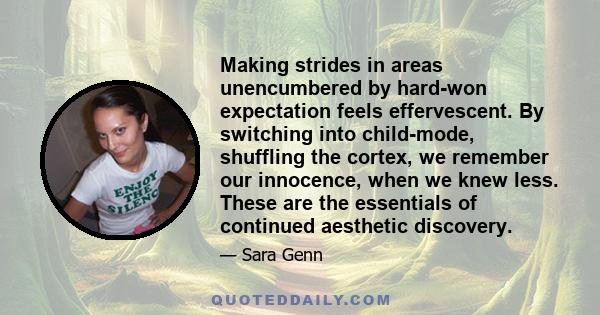 Making strides in areas unencumbered by hard-won expectation feels effervescent. By switching into child-mode, shuffling the cortex, we remember our innocence, when we knew less. These are the essentials of continued