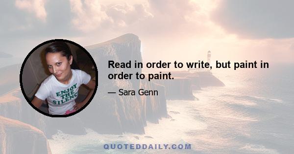 Read in order to write, but paint in order to paint.