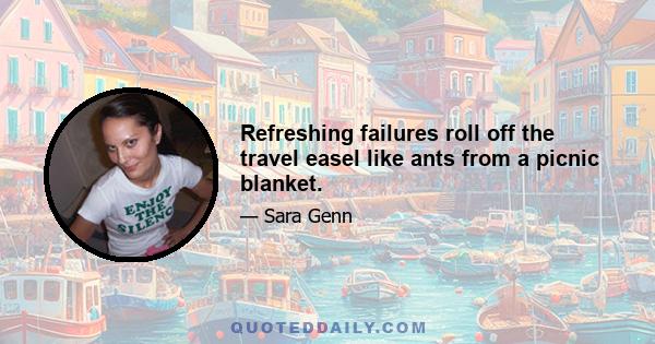 Refreshing failures roll off the travel easel like ants from a picnic blanket.