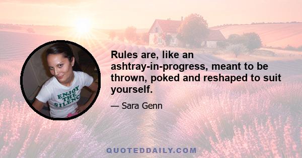 Rules are, like an ashtray-in-progress, meant to be thrown, poked and reshaped to suit yourself.