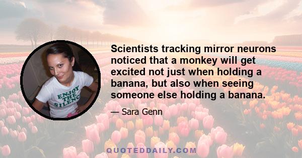 Scientists tracking mirror neurons noticed that a monkey will get excited not just when holding a banana, but also when seeing someone else holding a banana.