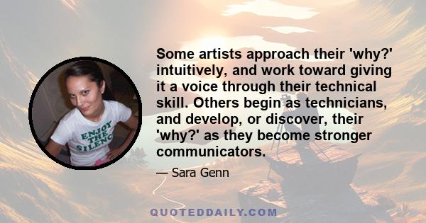 Some artists approach their 'why?' intuitively, and work toward giving it a voice through their technical skill. Others begin as technicians, and develop, or discover, their 'why?' as they become stronger communicators.