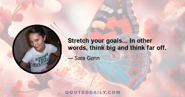 Stretch your goals... In other words, think big and think far off.