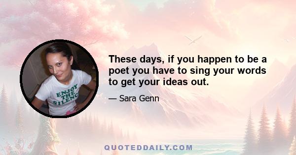 These days, if you happen to be a poet you have to sing your words to get your ideas out.