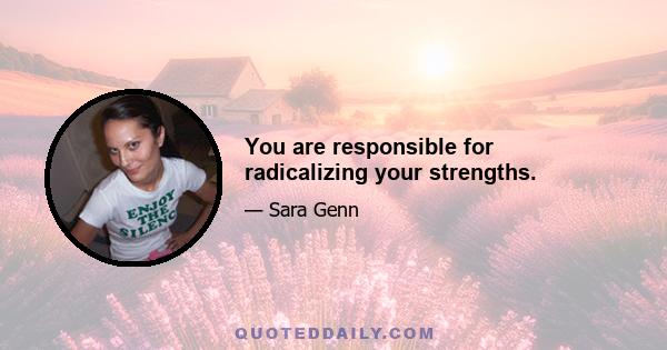 You are responsible for radicalizing your strengths.