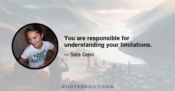 You are responsible for understanding your limitations.