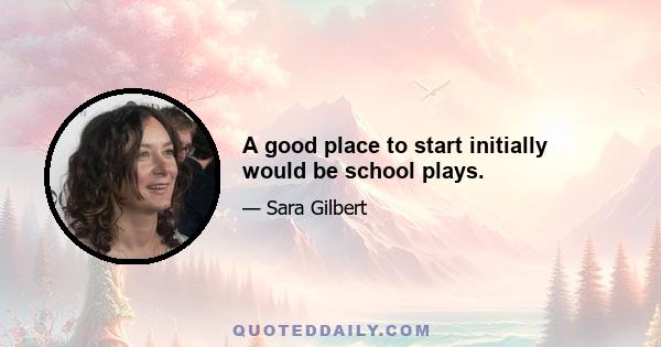 A good place to start initially would be school plays.