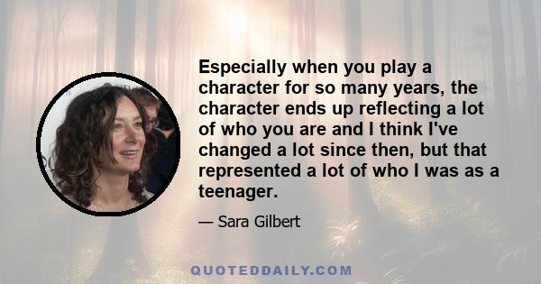 Especially when you play a character for so many years, the character ends up reflecting a lot of who you are and I think I've changed a lot since then, but that represented a lot of who I was as a teenager.