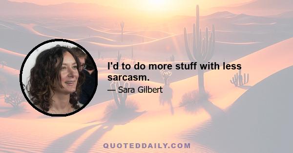 I'd to do more stuff with less sarcasm.