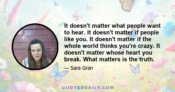 It doesn't matter what people want to hear. It doesn't matter if people like you. It doesn't matter if the whole world thinks you're crazy. It doesn't matter whose heart you break. What matters is the truth.