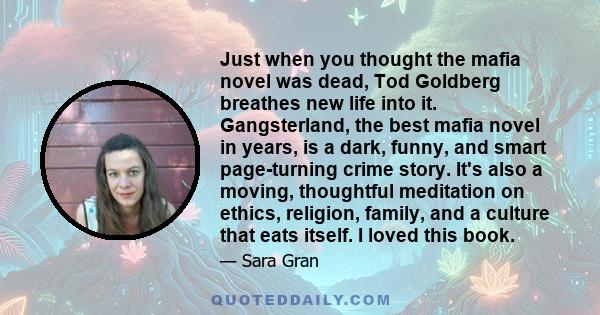 Just when you thought the mafia novel was dead, Tod Goldberg breathes new life into it. Gangsterland, the best mafia novel in years, is a dark, funny, and smart page-turning crime story. It's also a moving, thoughtful