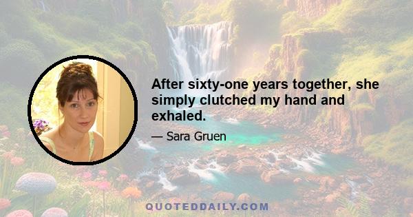 After sixty-one years together, she simply clutched my hand and exhaled.