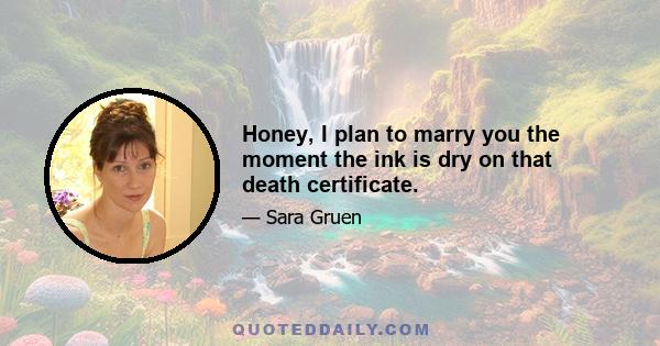 Honey, I plan to marry you the moment the ink is dry on that death certificate.