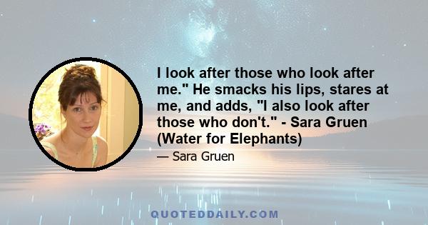 I look after those who look after me. He smacks his lips, stares at me, and adds, I also look after those who don't. - Sara Gruen (Water for Elephants)