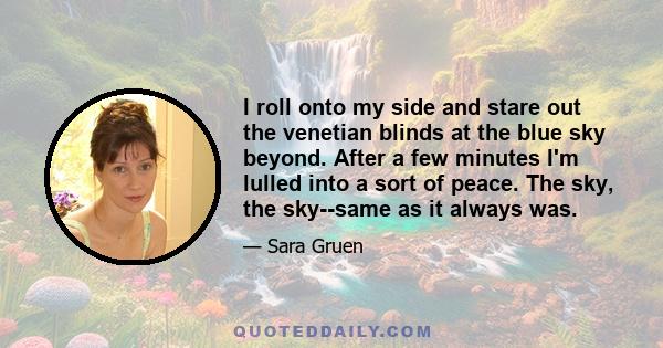 I roll onto my side and stare out the venetian blinds at the blue sky beyond. After a few minutes I'm lulled into a sort of peace. The sky, the sky--same as it always was.