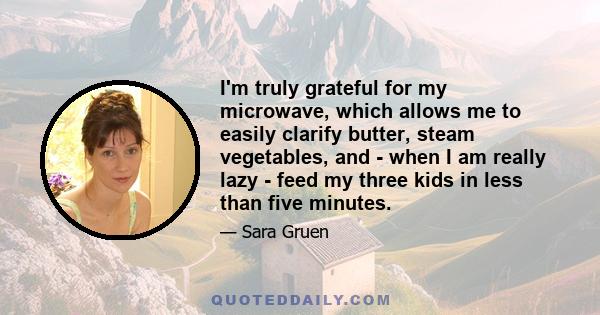 I'm truly grateful for my microwave, which allows me to easily clarify butter, steam vegetables, and - when I am really lazy - feed my three kids in less than five minutes.