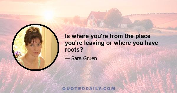 Is where you're from the place you're leaving or where you have roots?