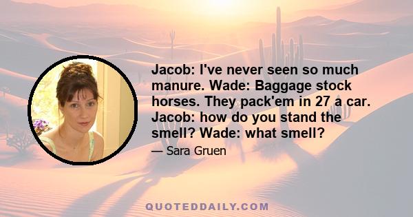 Jacob: I've never seen so much manure. Wade: Baggage stock horses. They pack'em in 27 a car. Jacob: how do you stand the smell? Wade: what smell?