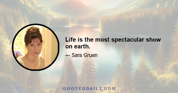 Life is the most spectacular show on earth.