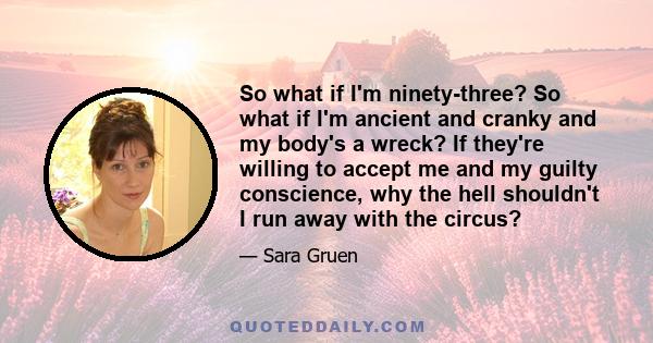 So what if I'm ninety-three? So what if I'm ancient and cranky and my body's a wreck? If they're willing to accept me and my guilty conscience, why the hell shouldn't I run away with the circus?