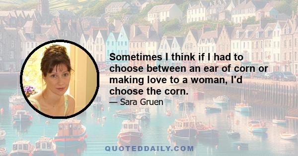 Sometimes I think if I had to choose between an ear of corn or making love to a woman, I'd choose the corn.