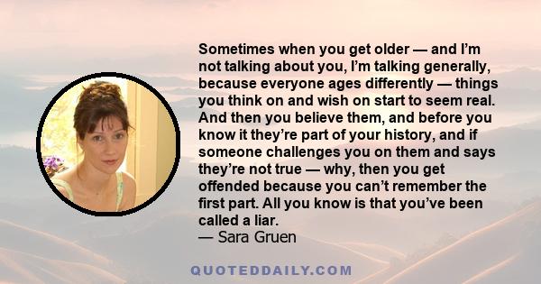 Sometimes when you get older — and I’m not talking about you, I’m talking generally, because everyone ages differently — things you think on and wish on start to seem real. And then you believe them, and before you know 