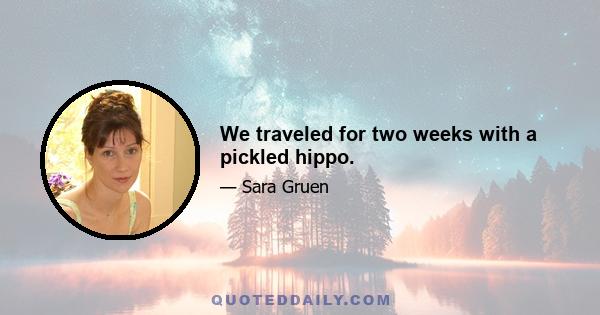 We traveled for two weeks with a pickled hippo.