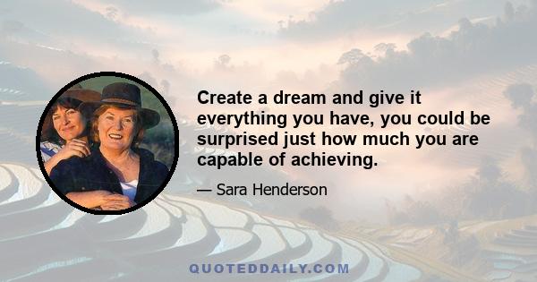 Create a dream and give it everything you have, you could be surprised just how much you are capable of achieving.