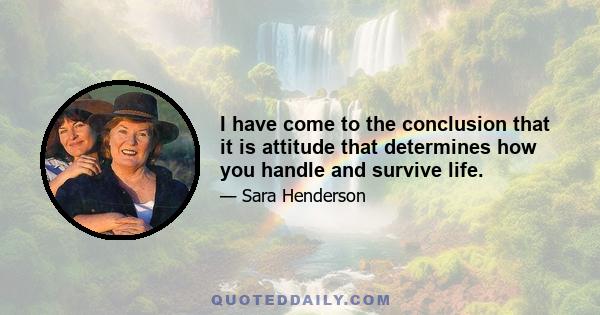 I have come to the conclusion that it is attitude that determines how you handle and survive life.