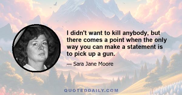 I didn't want to kill anybody, but there comes a point when the only way you can make a statement is to pick up a gun.