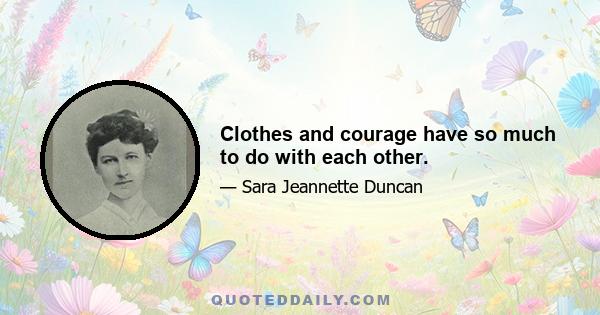 Clothes and courage have so much to do with each other.