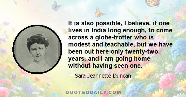 It is also possible, I believe, if one lives in India long enough, to come across a globe-trotter who is modest and teachable, but we have been out here only twenty-two years, and I am going home without having seen one.