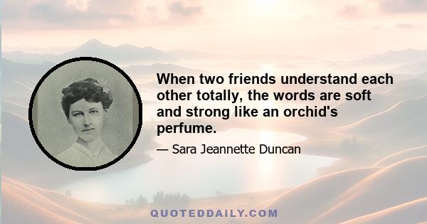 When two friends understand each other totally, the words are soft and strong like an orchid's perfume.