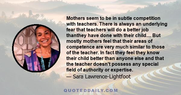 Mothers seem to be in subtle competition with teachers. There is always an underlying fear that teachers will do a better job thanthey have done with their child.... But mostly mothers feel that their areas of