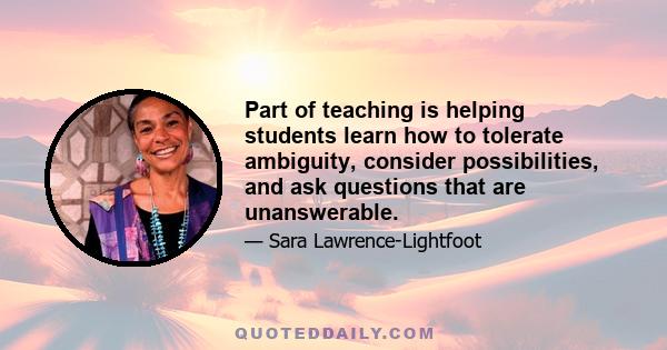 Part of teaching is helping students learn how to tolerate ambiguity, consider possibilities, and ask questions that are unanswerable.